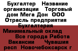 Бухгалтер › Название организации ­ Торговый дом Мега Дон, ООО › Отрасль предприятия ­ Бухгалтерия › Минимальный оклад ­ 30 000 - Все города Работа » Вакансии   . Чувашия респ.,Новочебоксарск г.